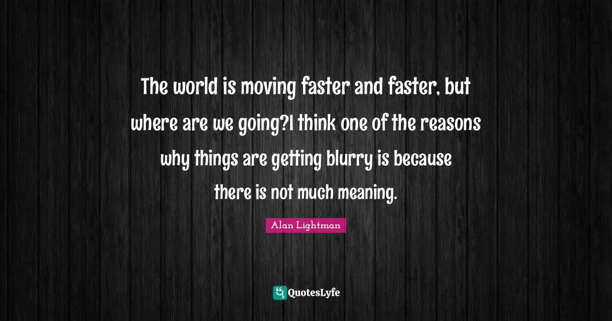 Faster Quotes: "The world is moving faster and faster, but where are we going?I think one of the reasons why things are getting blurry is because there is not much meaning."