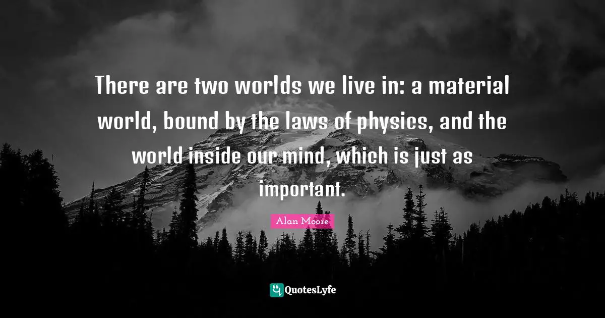 There are two worlds we live in: a material world, bound by the laws of physics, and the world inside our mind, which is just as important.