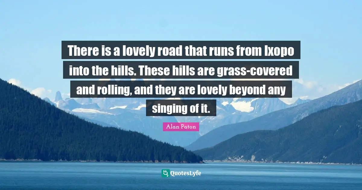 There is a lovely road that runs from Ixopo into the hills. These hills are grass-covered and rolling, and they are lovely beyond any singing of it.