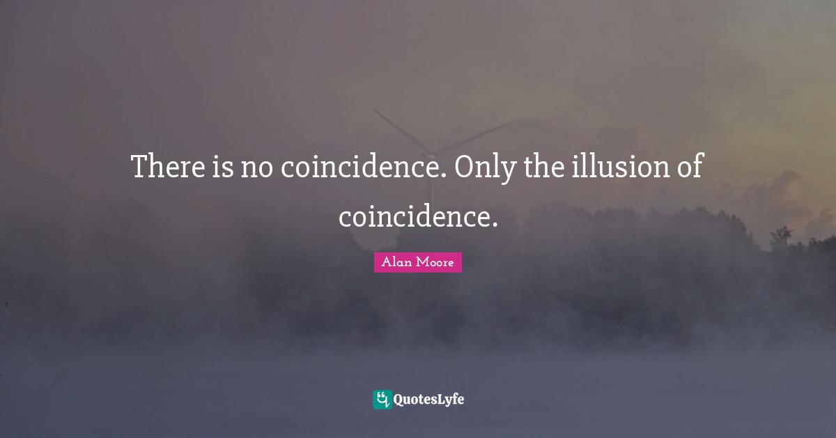 There is no coincidence. Only the illusion of coincidence.