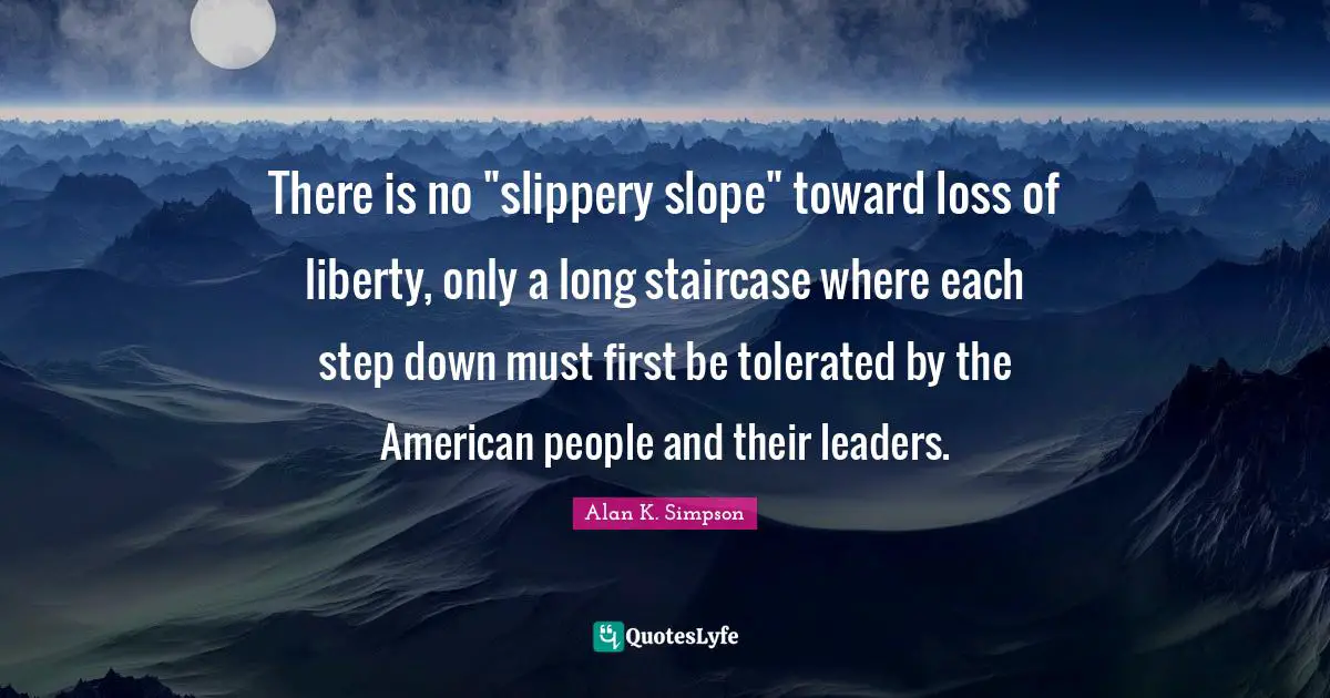 There is no "slippery slope" toward loss of liberty, only a long staircase where each step down must first be tolerated by the American people and their leaders.