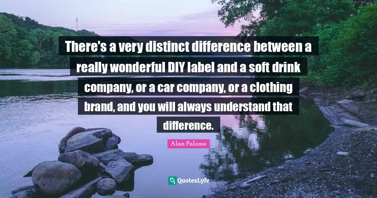 There's a very distinct difference between a really wonderful DIY label and a soft drink company, or a car company, or a clothing brand, and you will always understand that difference.