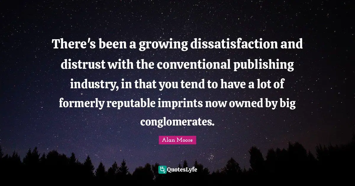 There's been a growing dissatisfaction and distrust with the conventional publishing industry, in that you tend to have a lot of formerly reputable imprints now owned by big conglomerates.
