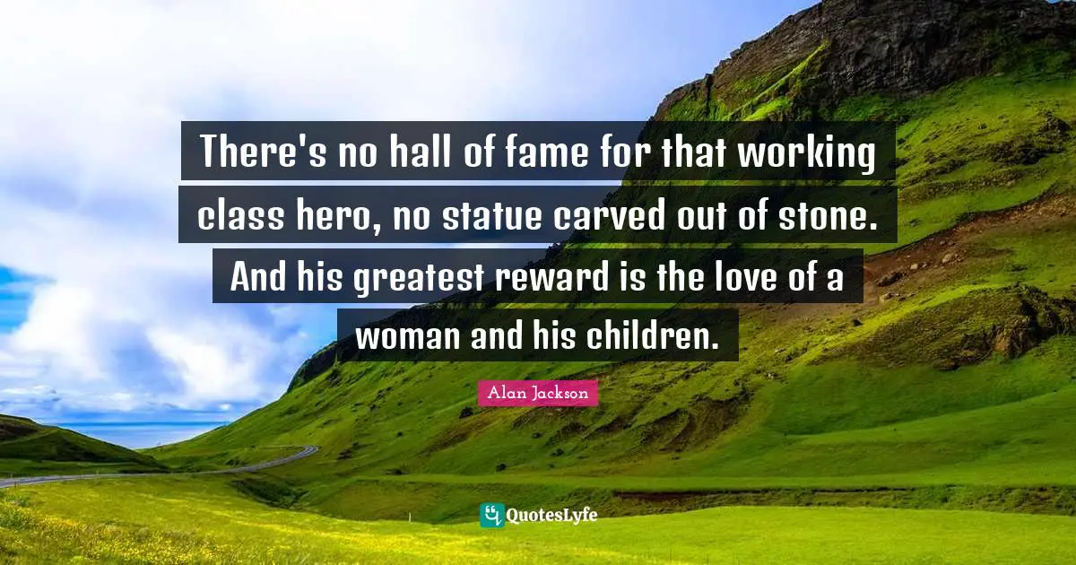 Alan Jackson Quotes: "There's no hall of fame for that working class hero, no statue carved out of stone. And his greatest reward is the love of a woman and his children."