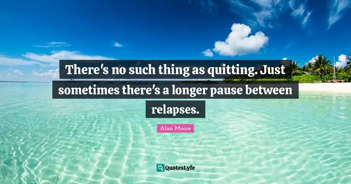 There's no such thing as quitting. Just sometimes there's a longer pause between relapses.