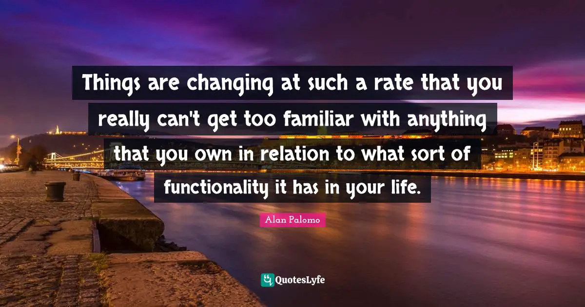 Functionality Quotes: "Things are changing at such a rate that you really can't get too familiar with anything that you own in relation to what sort of functionality it has in your life."