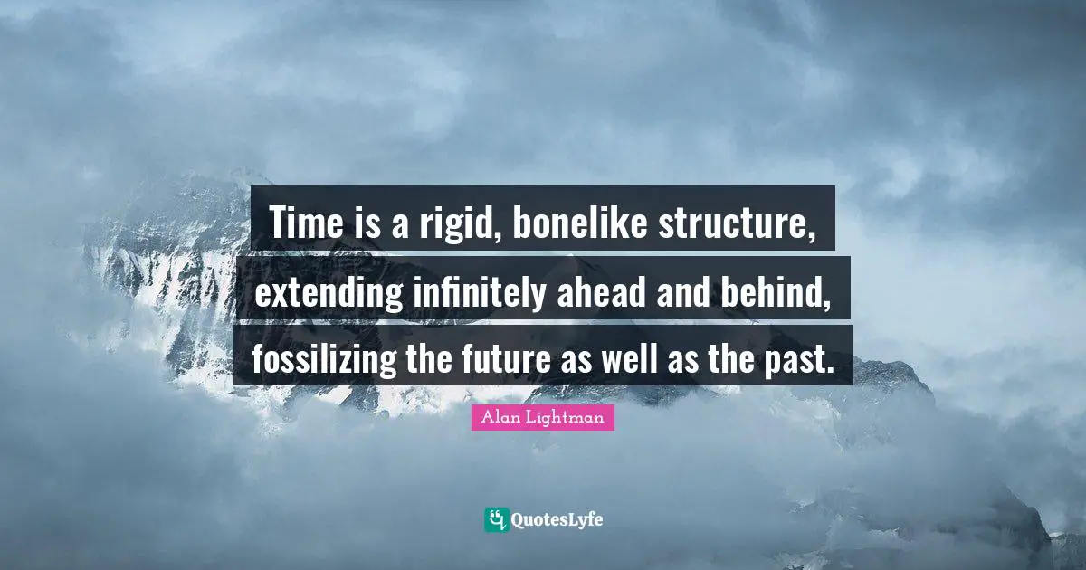 Time is a rigid, bonelike structure, extending infinitely ahead and behind, fossilizing the future as well as the past.
