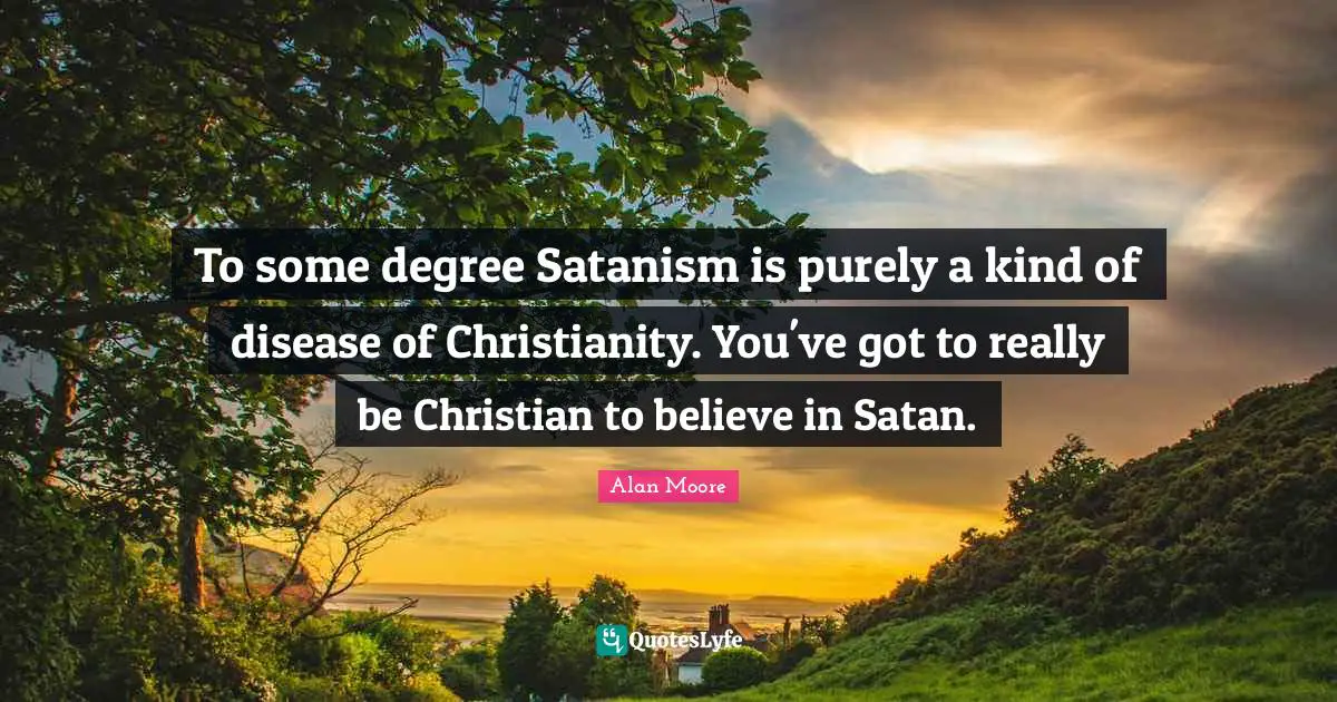 To some degree Satanism is purely a kind of disease of Christianity. You've got to really be Christian to believe in Satan.