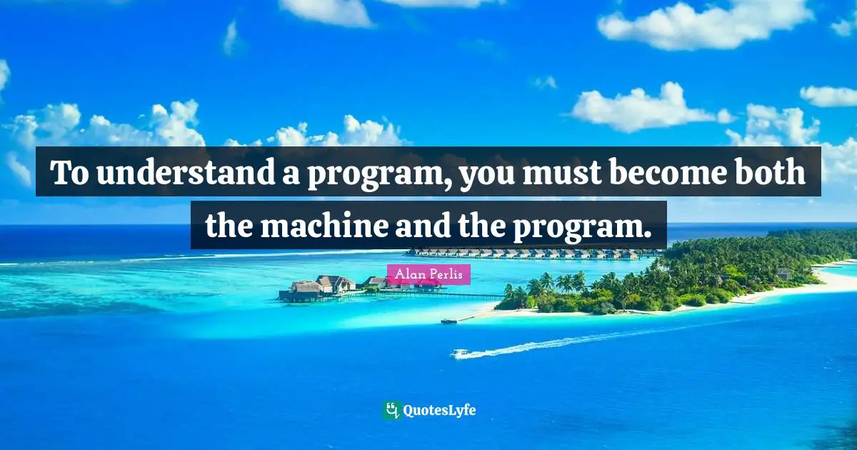 To understand a program, you must become both the machine and the program.