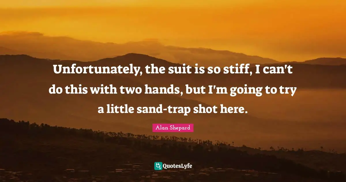 Unfortunately, the suit is so stiff, I can't do this with two hands, but I'm going to try a little sand-trap shot here.