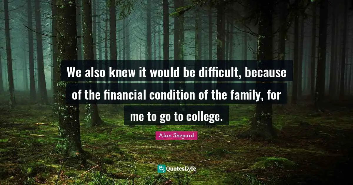 We also knew it would be difficult, because of the financial condition of the family, for me to go to college.