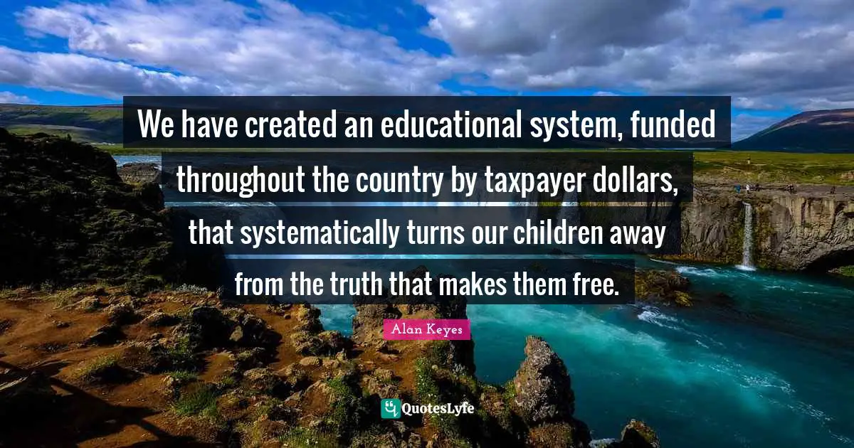 We have created an educational system, funded throughout the country by taxpayer dollars, that systematically turns our children away from the truth that makes them free.