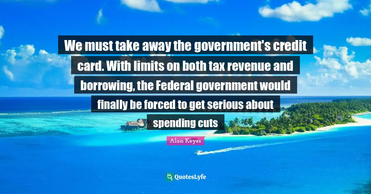Credit Quotes: "We must take away the government's credit card. With limits on both tax revenue and borrowing, the Federal government would finally be forced to get serious about spending cuts"