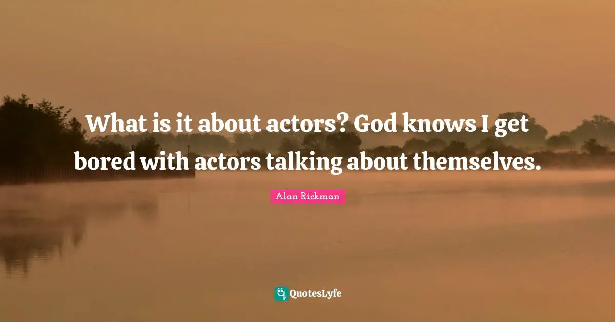 Alan Rickman Quotes: "What is it about actors? God knows I get bored with actors talking about themselves."