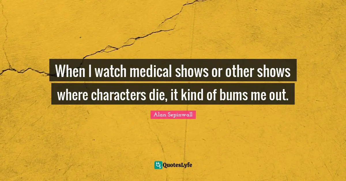 When I watch medical shows or other shows where characters die, it kind of bums me out.