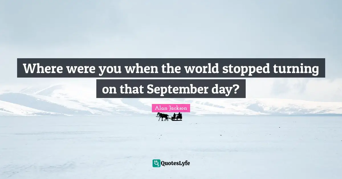 Alan Jackson Quotes: "Where were you when the world stopped turning on that September day?"