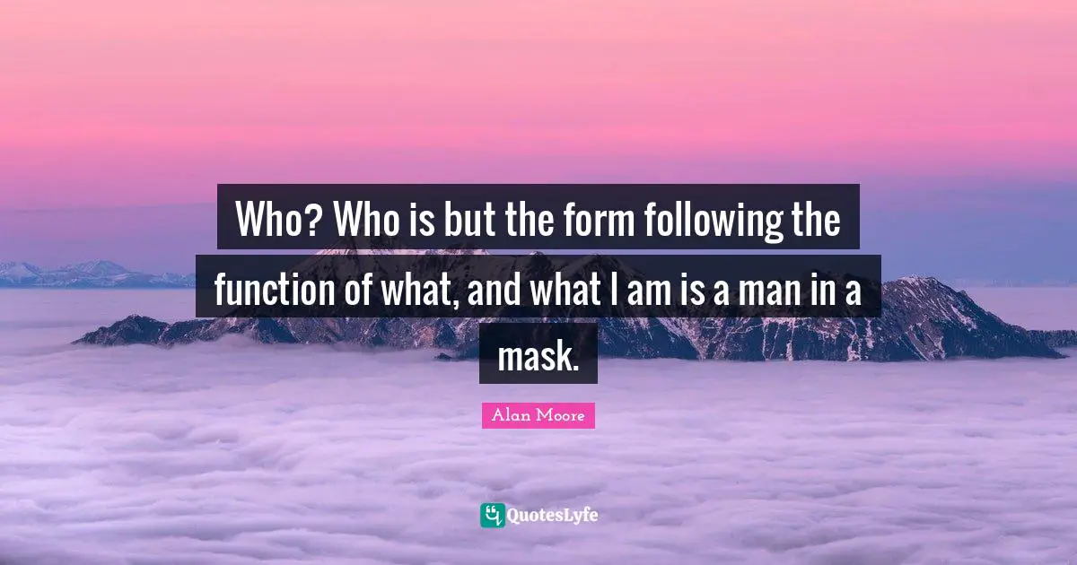 Who? Who is but the form following the function of what, and what I am is a man in a mask.