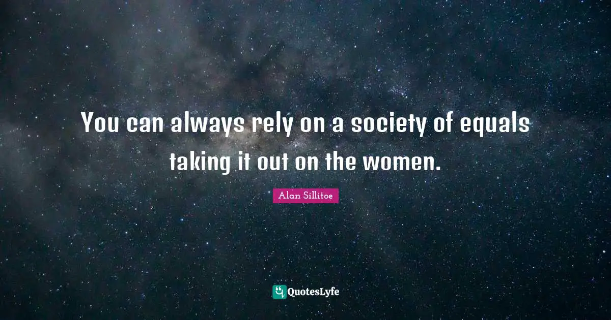 Rely Quotes: "You can always rely on a society of equals taking it out on the women."