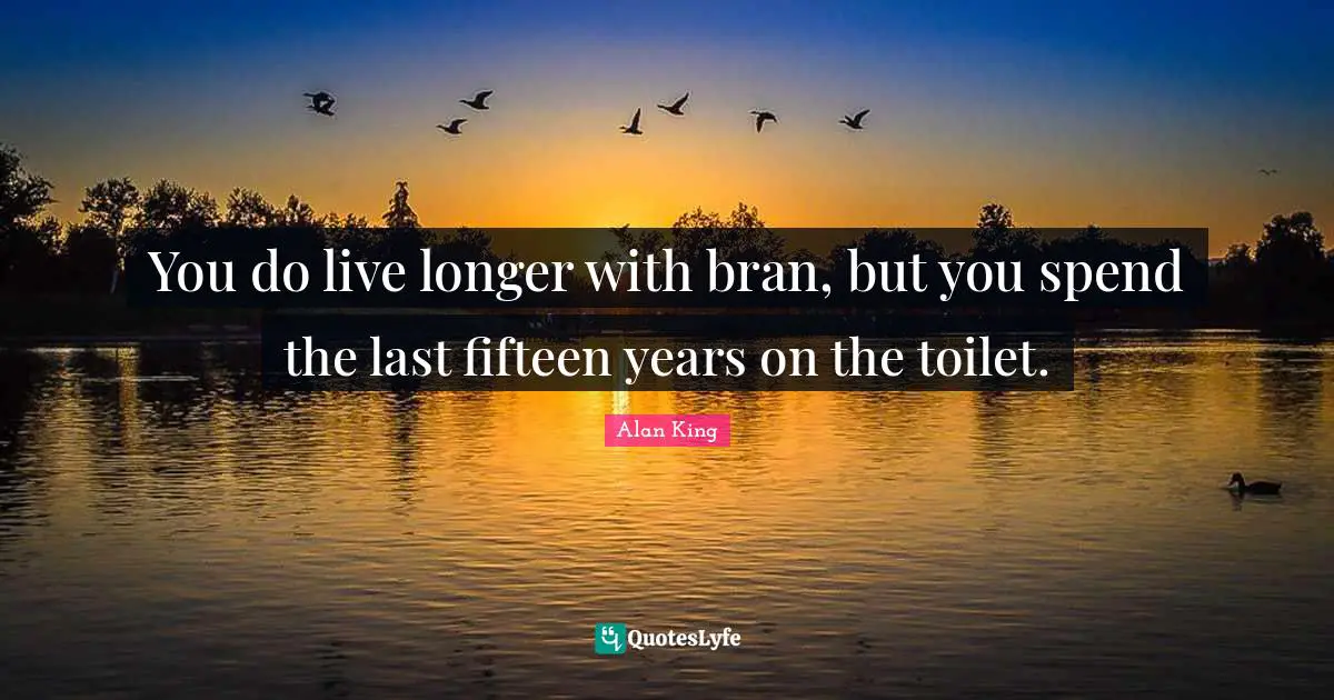 You do live longer with bran, but you spend the last fifteen years on the toilet.