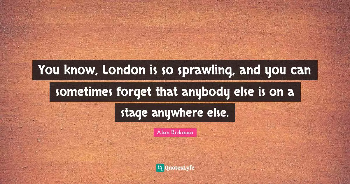You know, London is so sprawling, and you can sometimes forget that anybody else is on a stage anywhere else.