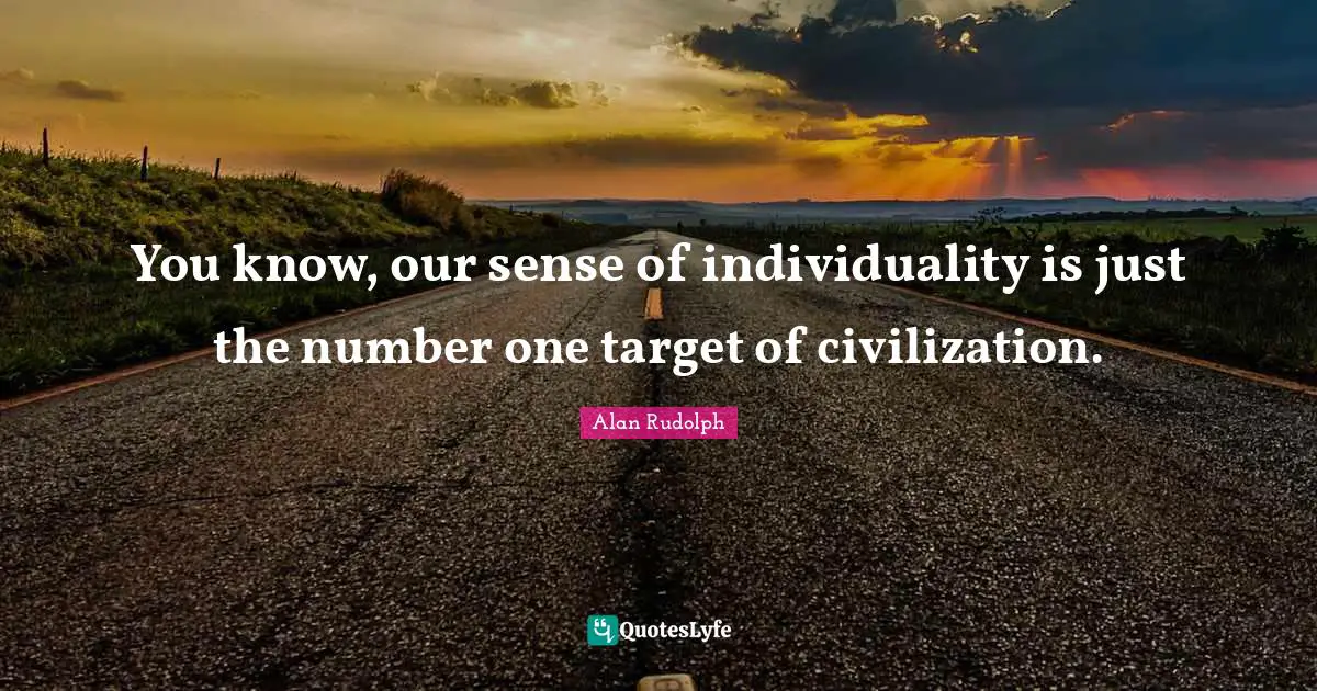 You know, our sense of individuality is just the number one target of civilization.