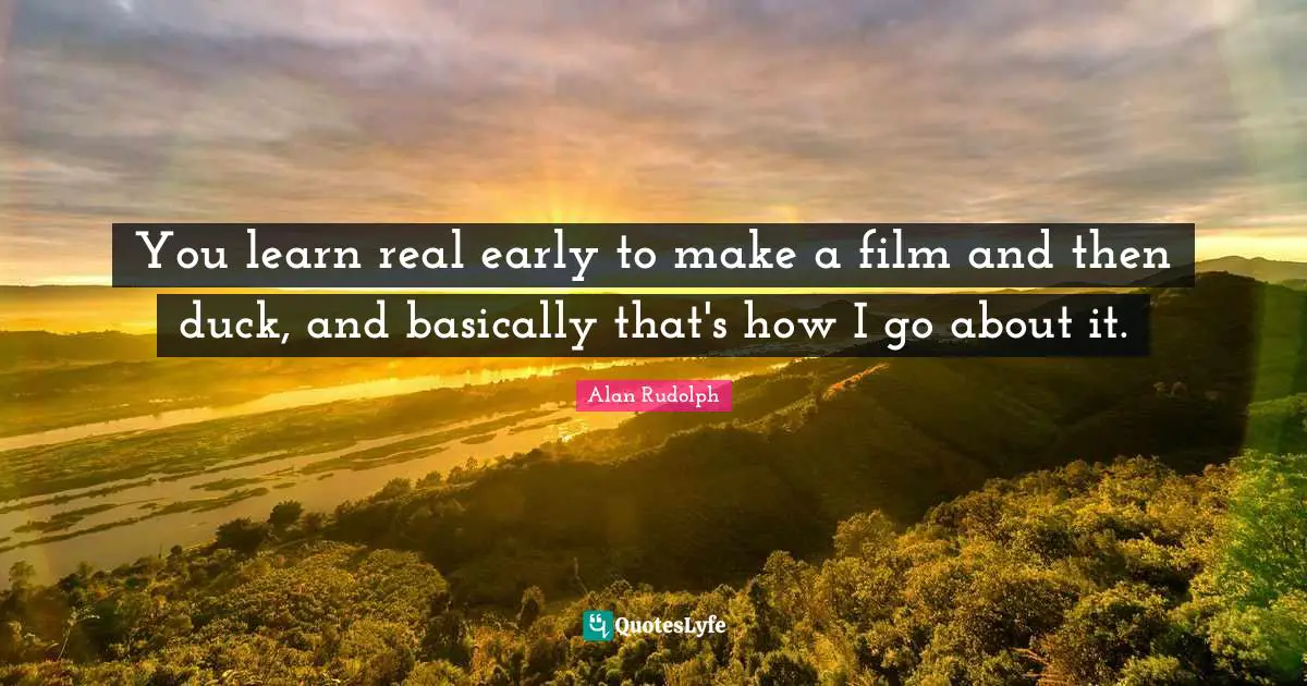 You learn real early to make a film and then duck, and basically that's how I go about it.