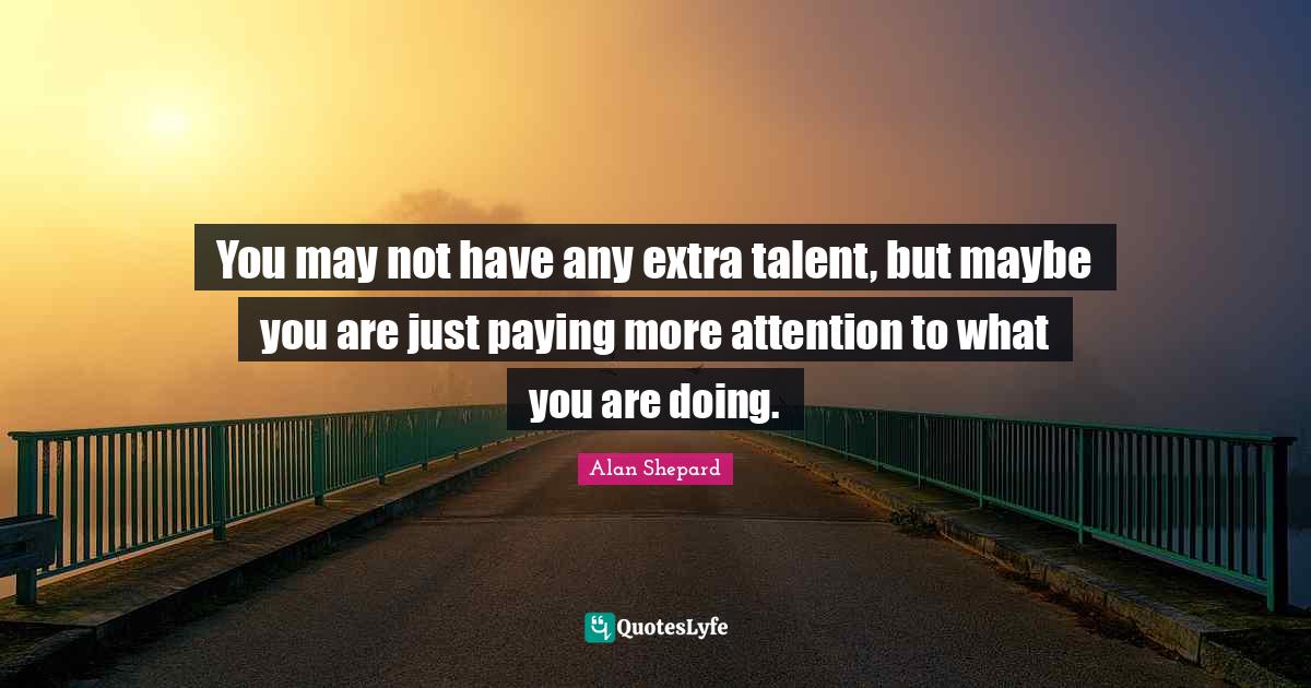 You may not have any extra talent, but maybe you are just paying more Quote by Alan Shepard