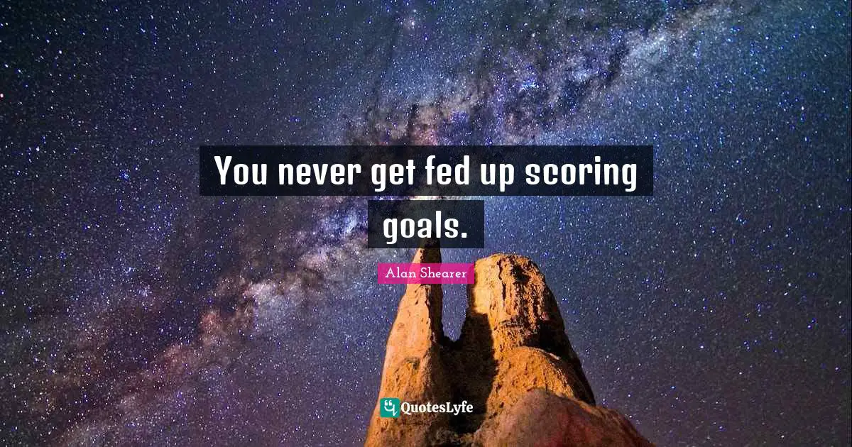 Scoring Goals Quotes: "You never get fed up scoring goals."