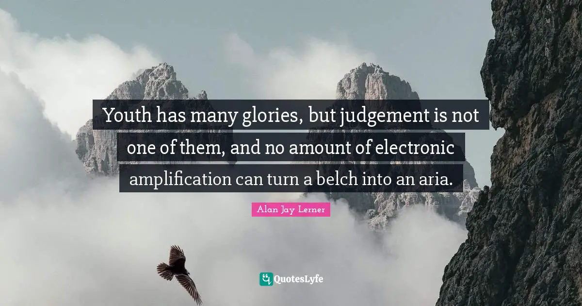 Youth has many glories, but judgement is not one of them, and no amount of electronic amplification can turn a belch into an aria.
