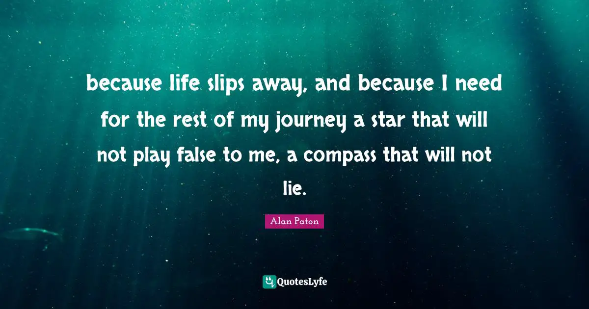because life slips away, and because I need for the rest of my journey a star that will not play false to me, a compass that will not lie.
