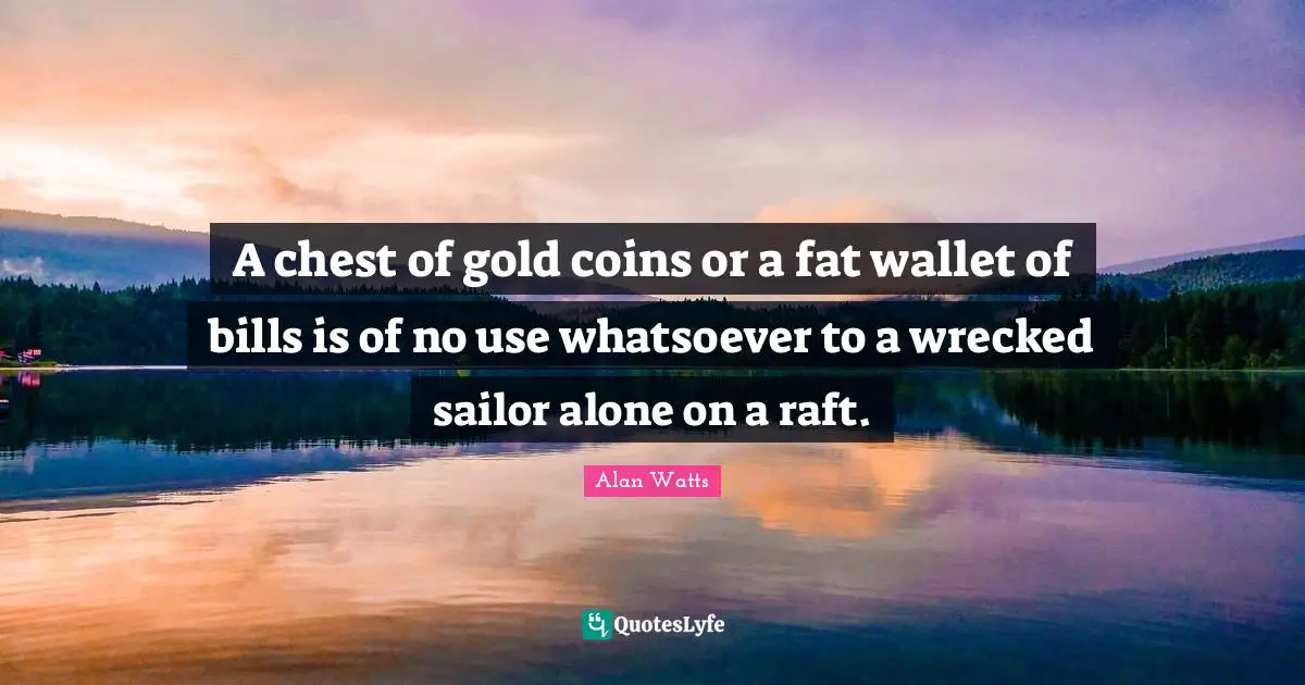 A chest of gold coins or a fat wallet of bills is of no use whatsoever to a wrecked sailor alone on a raft.