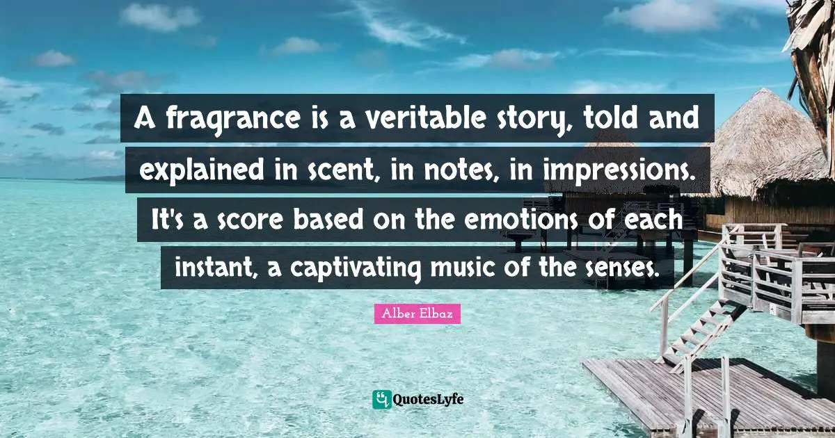 Scent Quotes: "A fragrance is a veritable story, told and explained in scent, in notes, in impressions. It's a score based on the emotions of each instant, a captivating music of the senses."