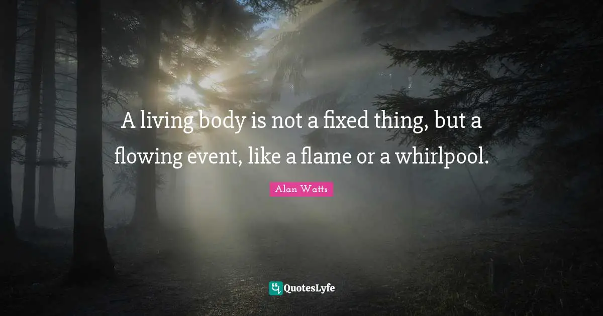 A living body is not a fixed thing, but a flowing event, like a flame or a whirlpool.