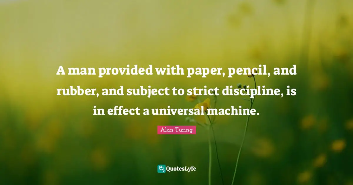 Paper Quotes: "A man provided with paper, pencil, and rubber, and subject to strict discipline, is in effect a universal machine."