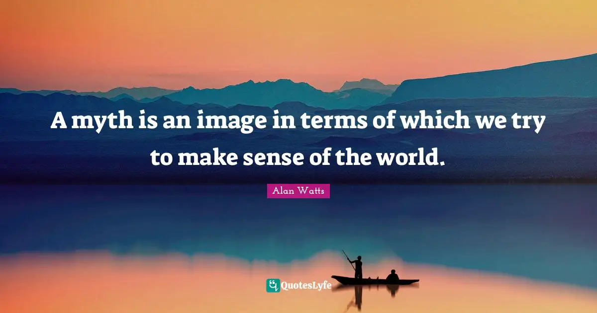 A myth is an image in terms of which we try to make sense of the world.