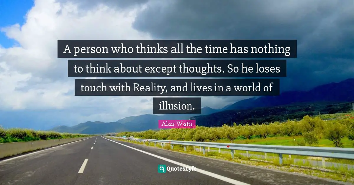 Alan Watts Quotes: A person who thinks all the time has nothing to think about except thoughts. So he loses touch with Reality, and lives in a world of illusion.