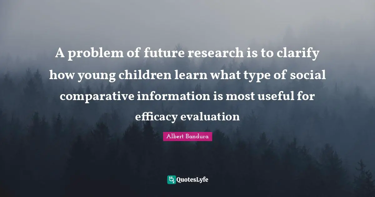 Albert Bandura Quotes: "A problem of future research is to clarify how young children learn what type of social comparative information is most useful for efficacy evaluation"
