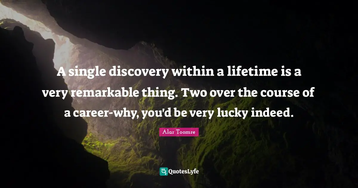 A single discovery within a lifetime is a very remarkable thing. Two over the course of a career-why, you'd be very lucky indeed.