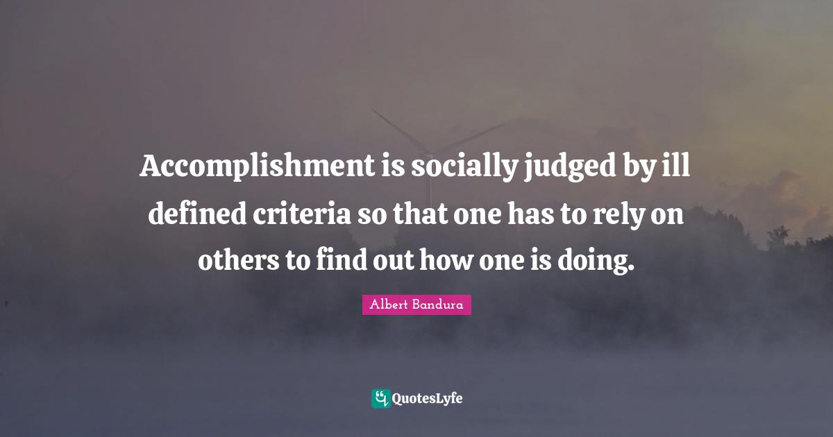 Albert Bandura Quotes: "Accomplishment is socially judged by ill defined criteria so that one has to rely on others to find out how one is doing."