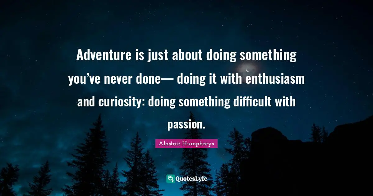 Adventure is just about doing something you’ve never done— doing it with enthusiasm and curiosity: doing something difficult with passion.