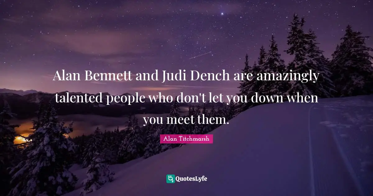 Alan Bennett and Judi Dench are amazingly talented people who don't let you down when you meet them.