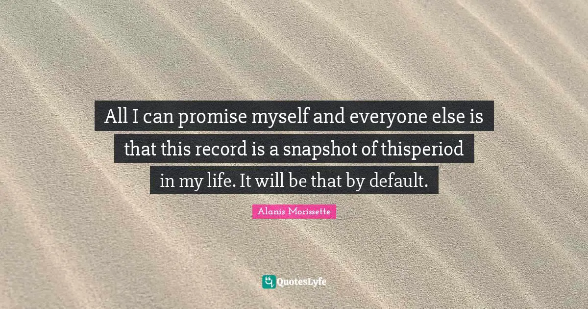 All I can promise myself and everyone else is that this record is a snapshot of thisperiod in my life. It will be that by default.