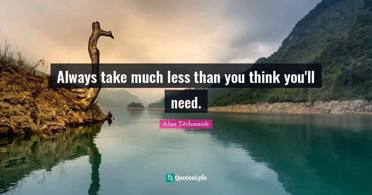Always take much less than you think you'll need.