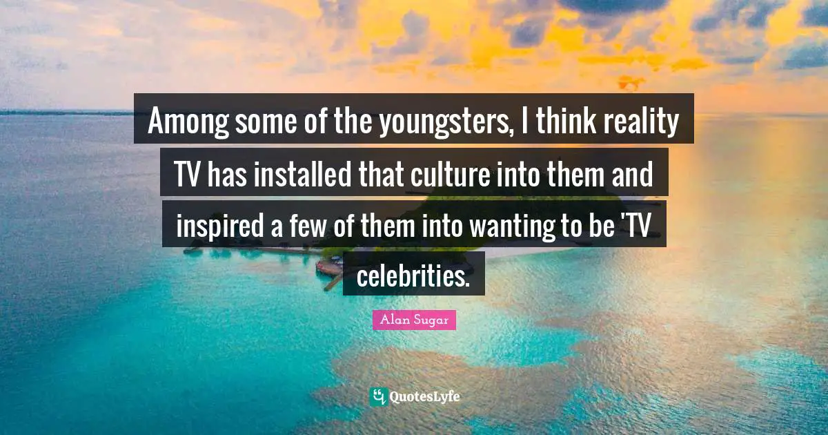 Among some of the youngsters, I think reality TV has installed that culture into them and inspired a few of them into wanting to be 'TV celebrities.