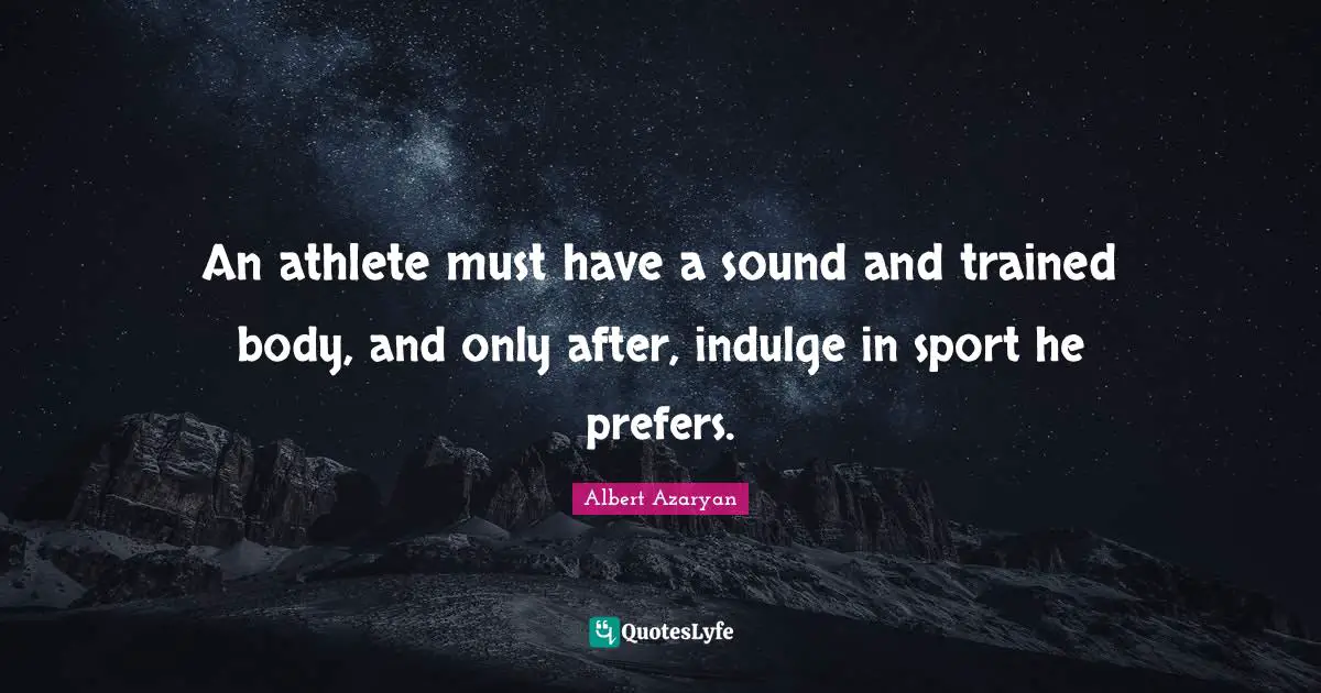 An athlete must have a sound and trained body, and only after, indulge in sport he prefers.