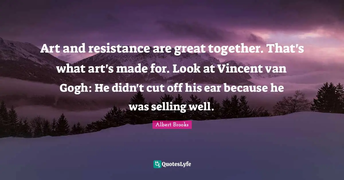 Art and resistance are great together. That's what art's made for. Look at Vincent van Gogh: He didn't cut off his ear because he was selling well.