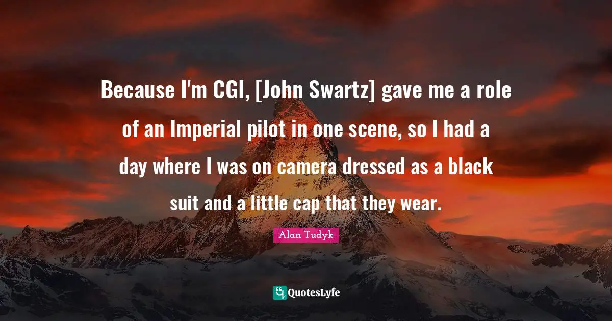 Because I'm CGI, [John Swartz] gave me a role of an Imperial pilot in one scene, so I had a day where I was on camera dressed as a black suit and a little cap that they wear.