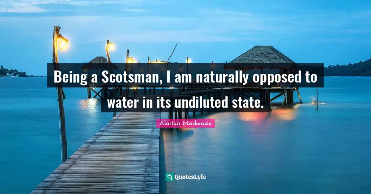 Being a Scotsman, I am naturally opposed to water in its undiluted state.
