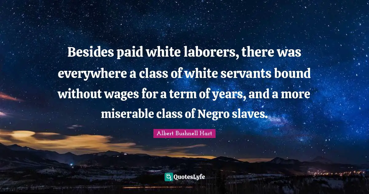 Besides paid white laborers, there was everywhere a class of white servants bound without wages for a term of years, and a more miserable class of Negro slaves.