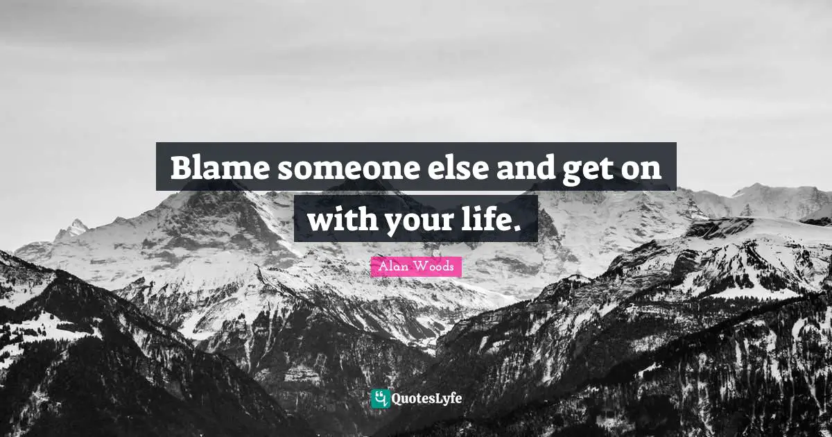 Blame someone else and get on with your life.